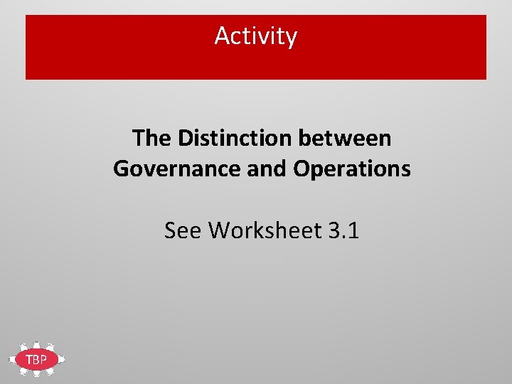 Activity The Distinction between Governance and Operations See Worksheet 3. 1 TBP 