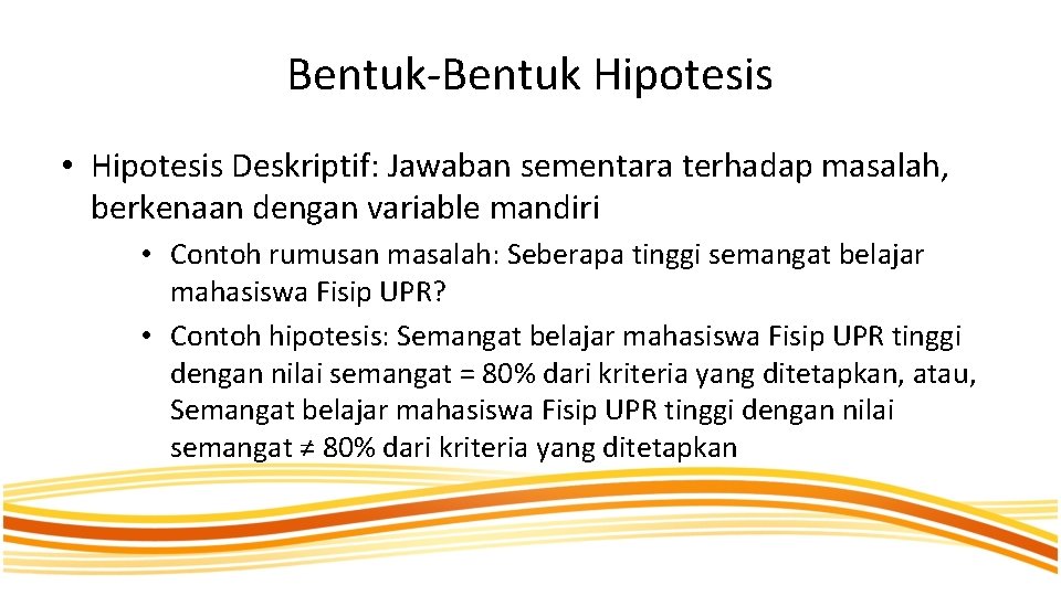 Bentuk-Bentuk Hipotesis • Hipotesis Deskriptif: Jawaban sementara terhadap masalah, berkenaan dengan variable mandiri •