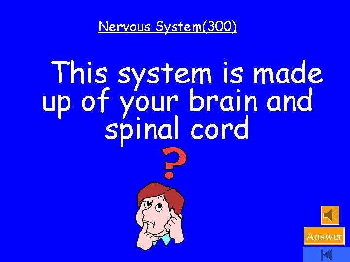 Nervous System(300) This system is made up of your brain and spinal cord Answer