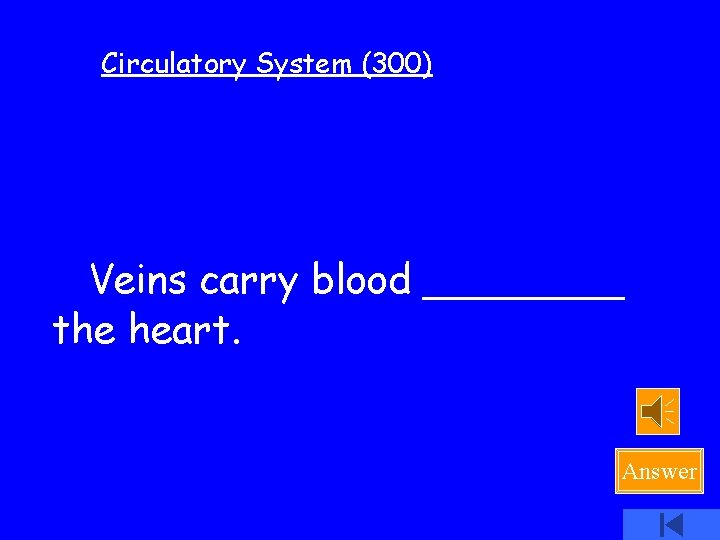 Circulatory System (300) Veins carry blood ____ the heart. Answer 