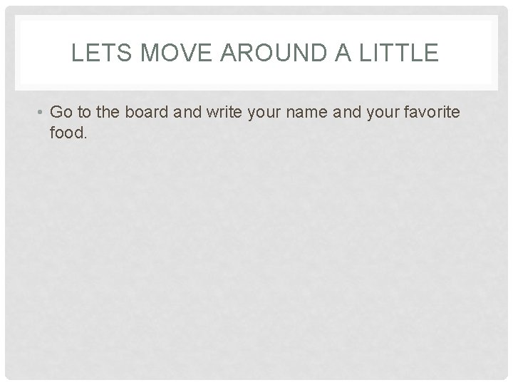 LETS MOVE AROUND A LITTLE • Go to the board and write your name