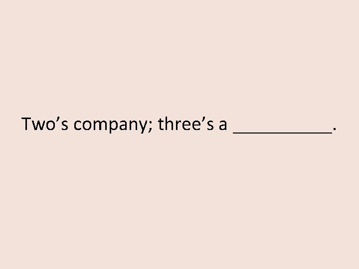 Two’s company; three’s a _____. 