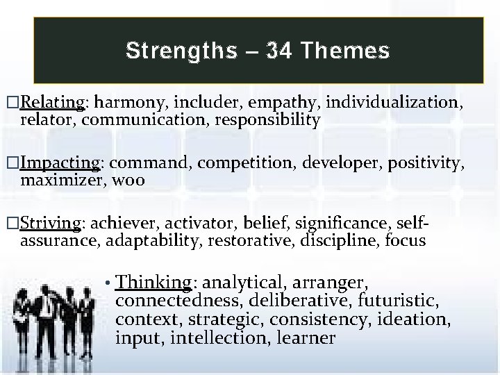 Strengths – 34 Themes �Relating: harmony, includer, empathy, individualization, relator, communication, responsibility �Impacting: command,