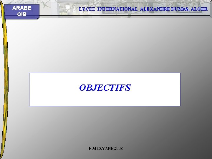 ARABE OIB LYCEE INTERNATIONAL ALEXANDRE DUMAS, ALGER OBJECTIFS F. MEZYANE. 2008 ARABE OIB LYCEE INTERNATIONAL ALEXANDRE DUMAS, ALGER OBJECTIFS F. MEZYANE. 2008