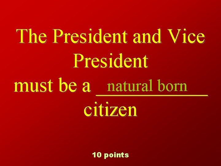 The President and Vice President natural born must be a ______ citizen 10 points