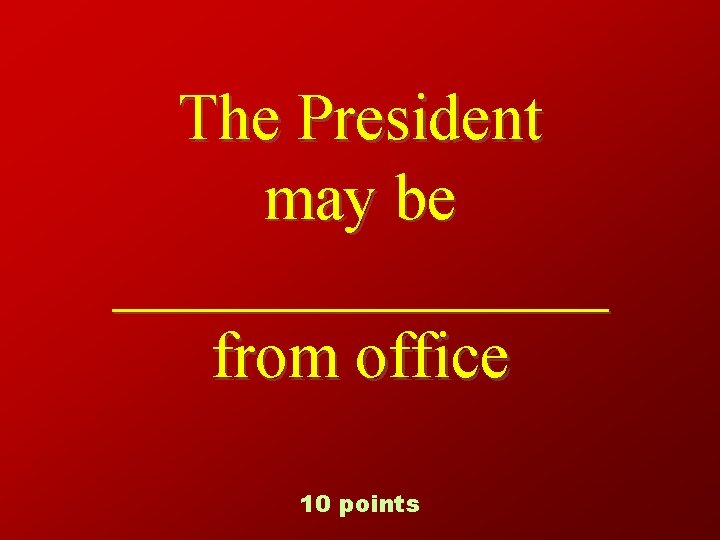 The President may be ________ from office 10 points 