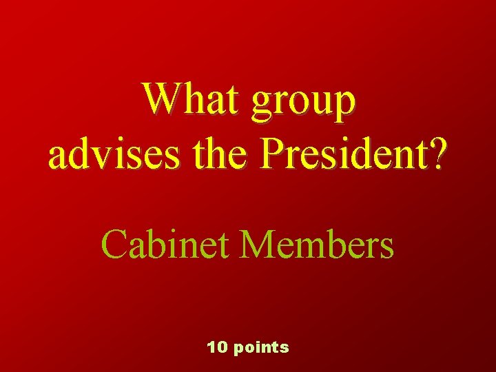 What group advises the President? Cabinet Members 10 points 
