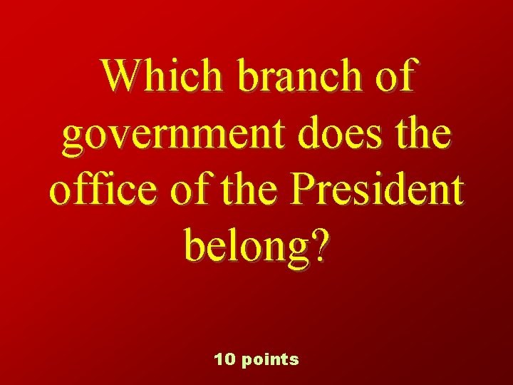 Which branch of government does the office of the President belong? 10 points 