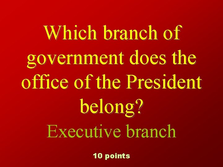 Which branch of government does the office of the President belong? Executive branch 10