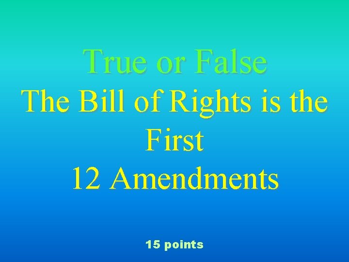 True or False The Bill of Rights is the First 12 Amendments 15 points