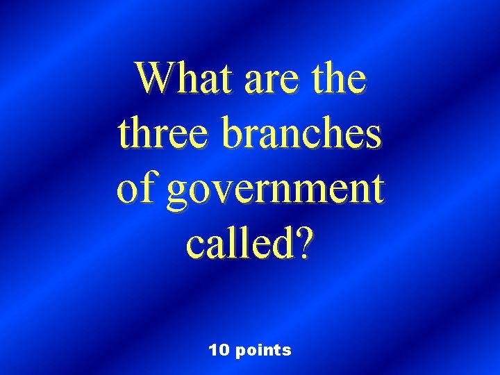 What are three branches of government called? 10 points 