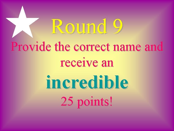 Round 9 Provide the correct name and receive an incredible 25 points! 