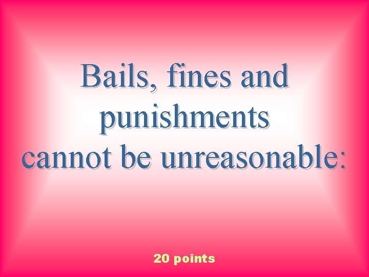 Bails, fines and punishments cannot be unreasonable: 20 points 