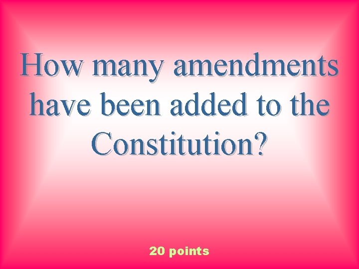 How many amendments have been added to the Constitution? 20 points 