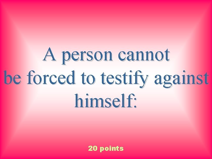 A person cannot be forced to testify against himself: 20 points 