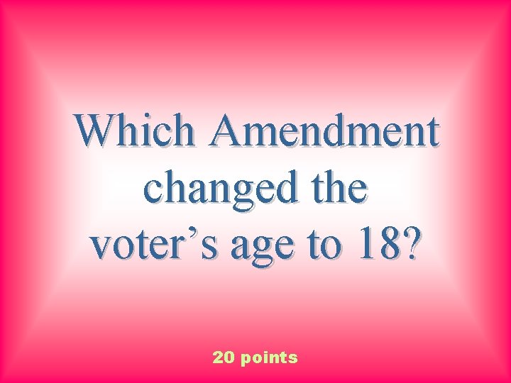 Which Amendment changed the voter’s age to 18? 20 points 