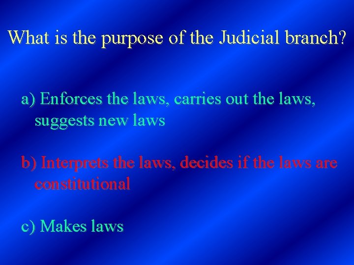 What is the purpose of the Judicial branch? a) Enforces the laws, carries out