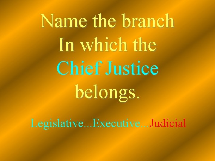 Name the branch In which the Chief Justice belongs. Legislative. . . Executive. .