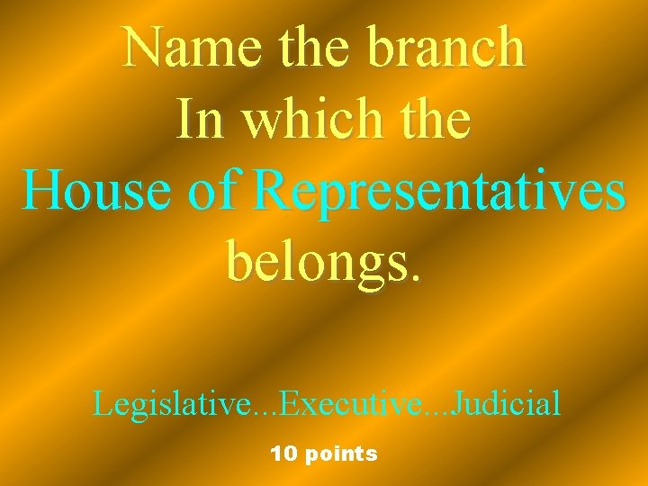 Name the branch In which the House of Representatives belongs. Legislative. . . Executive.