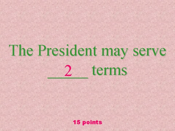 The President may serve _____ 2 terms 15 points 