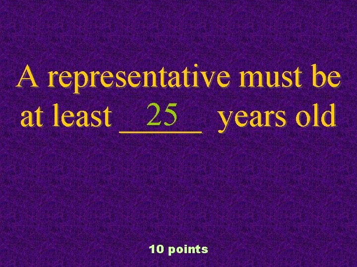 A representative must be 25 years old at least _____ 10 points 