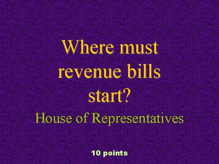 Where must revenue bills start? House of Representatives 10 points 