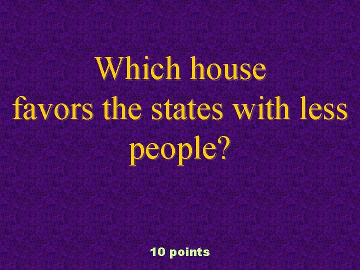 Which house favors the states with less people? 10 points 