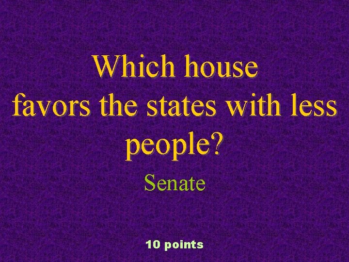 Which house favors the states with less people? Senate 10 points 