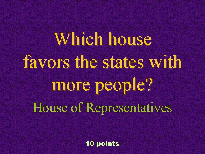 Which house favors the states with more people? House of Representatives 10 points 