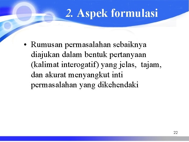 2. Aspek formulasi • Rumusan permasalahan sebaiknya diajukan dalam bentuk pertanyaan (kalimat interogatif) yang