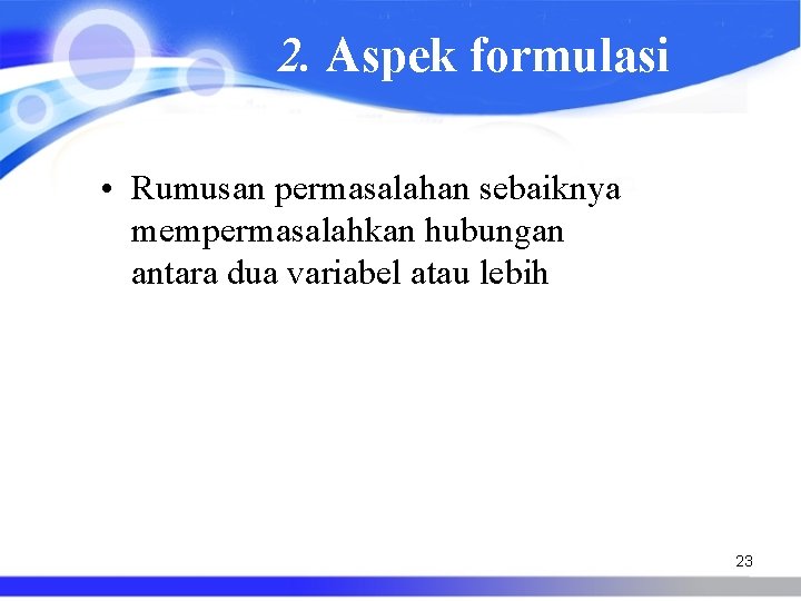 2. Aspek formulasi • Rumusan permasalahan sebaiknya mempermasalahkan hubungan antara dua variabel atau lebih