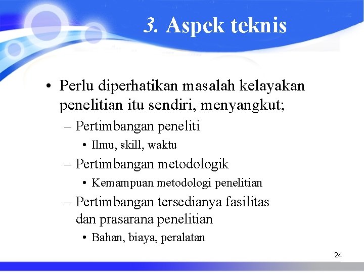 3. Aspek teknis • Perlu diperhatikan masalah kelayakan penelitian itu sendiri, menyangkut; – Pertimbangan