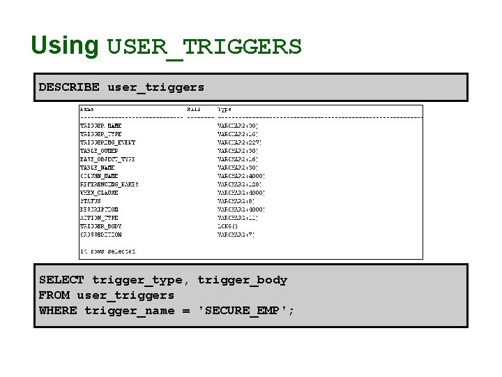 Using USER_TRIGGERS DESCRIBE user_triggers SELECT trigger_type, trigger_body FROM user_triggers WHERE trigger_name = 'SECURE_EMP'; 