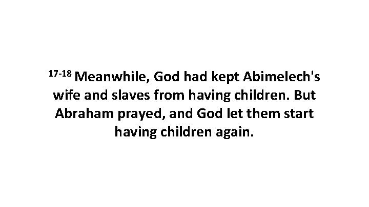 17 -18 Meanwhile, God had kept Abimelech's wife and slaves from having children. But
