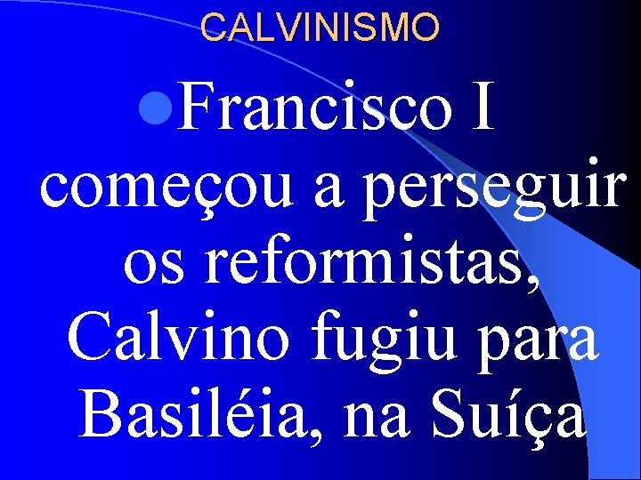CALVINISMO l. Francisco I começou a perseguir os reformistas, Calvino fugiu para Basiléia, na