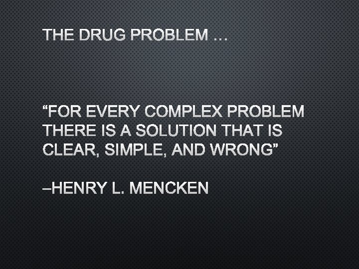 THE DRUG PROBLEM … “FOR EVERY COMPLEX PROBLEM THERE IS A SOLUTION THAT IS