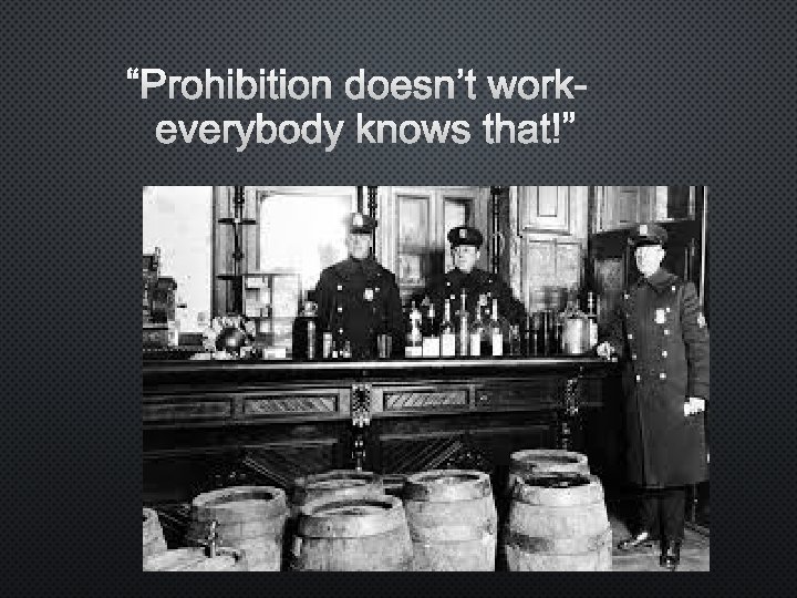 “PROHIBITION DOESN’T WORKEVERYBODY KNOWS THAT!” 