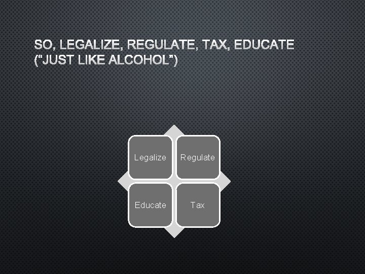 SO, LEGALIZE, REGULATE, TAX, EDUCATE (“JUST LIKE ALCOHOL”) Legalize Regulate Educate Tax 