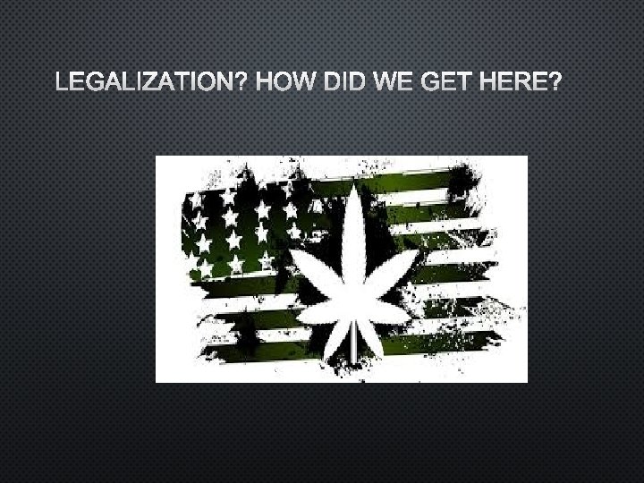 LEGALIZATION? HOW DID WE GET HERE? 