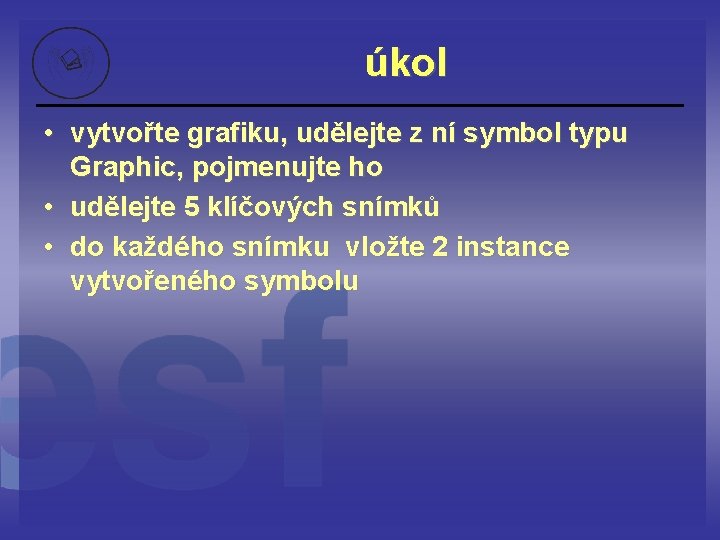 úkol • vytvořte grafiku, udělejte z ní symbol typu Graphic, pojmenujte ho • udělejte