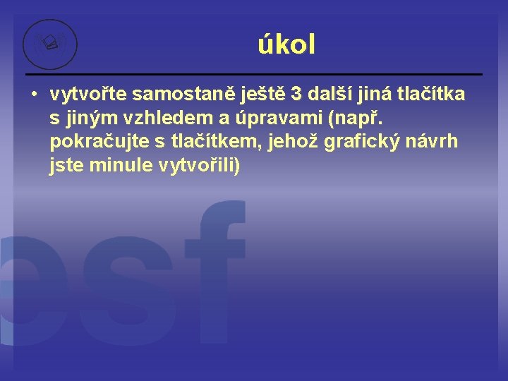 úkol • vytvořte samostaně ještě 3 další jiná tlačítka s jiným vzhledem a úpravami