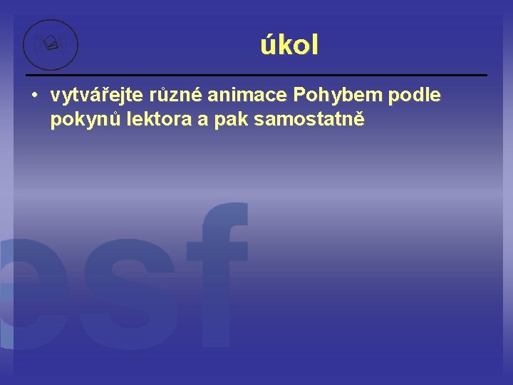 úkol • vytvářejte různé animace Pohybem podle pokynů lektora a pak samostatně 