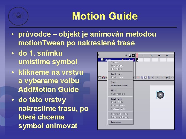 Motion Guide • průvodce – objekt je animován metodou motion. Tween po nakreslené trase