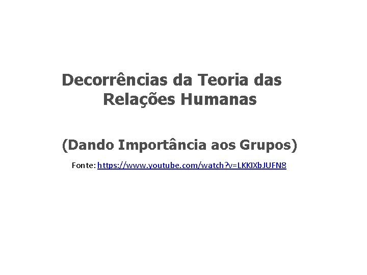 Decorrências da Teoria das Relações Humanas (Dando Importância aos Grupos) Fonte: https: //www. youtube.