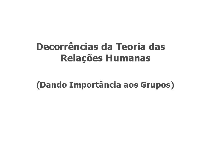 Decorrências da Teoria das Relações Humanas (Dando Importância aos Grupos) 