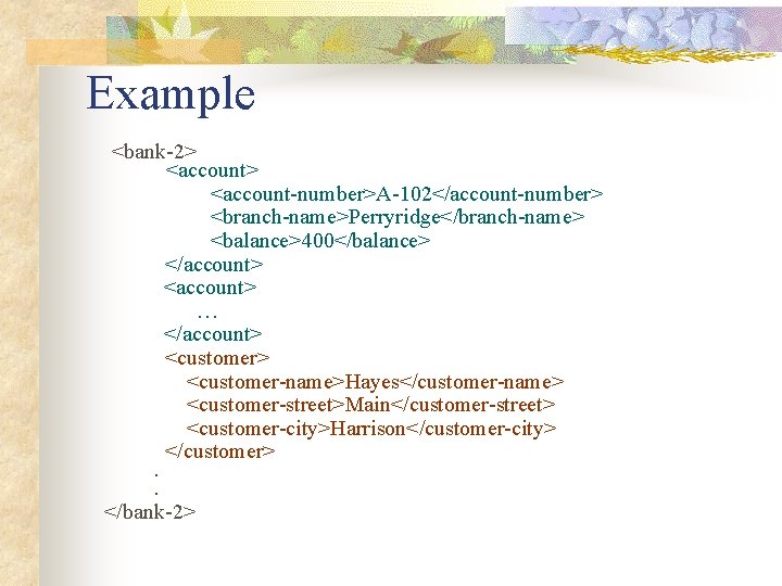 Example <bank-2> <account-number>A-102</account-number> <branch-name>Perryridge</branch-name> <balance>400</balance> </account> <account> … </account> <customer-name>Hayes</customer-name> <customer-street>Main</customer-street> <customer-city>Harrison</customer-city> </customer>. .