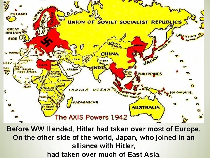 Before WW II ended, Hitler had taken over most of Europe. On the other