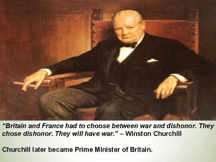 “Britain and France had to choose between war and dishonor. They chose dishonor. They