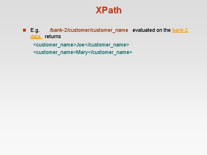 XPath n E. g. /bank-2/customer_name evaluated on the bank-2 data returns <customer_name>Joe</customer_name> <customer_name>Mary</customer_name> XPath n E. g. /bank-2/customer_name evaluated on the bank-2 data returns <customer_name>Joe</customer_name> <customer_name>Mary</customer_name>