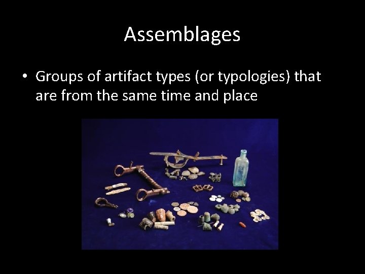 Assemblages • Groups of artifact types (or typologies) that are from the same time